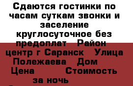 Сдаются гостинки по часам суткам звонки и заселение круглосуточное без предоплат › Район ­ центр г.Саранск › Улица ­ Полежаева › Дом ­ 64 › Цена ­ 850 › Стоимость за ночь ­ 750 › Стоимость за час ­ 250 - Мордовия респ., Саранск г. Недвижимость » Квартиры аренда посуточно   